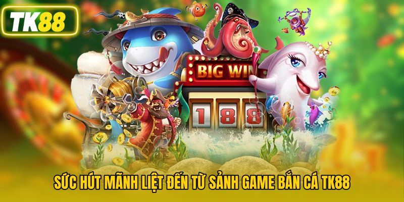 Sức hút mãnh liệt đến từ sảnh game bắn cá TK88